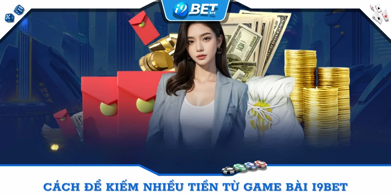 Cách để kiếm nhiều tiền từ Game bài I9BET