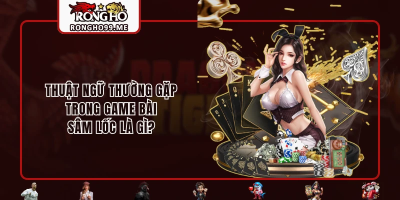 Thuật ngữ thường gặp trong game bài sâm lốc là gì?